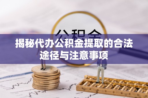 思茅揭秘代办公积金提取的合法途径与注意事项