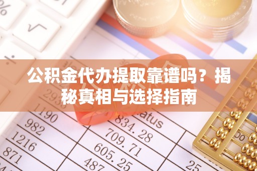 思茅公积金代办提取靠谱吗？揭秘真相与选择指南