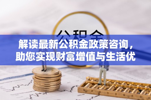 思茅解读最新公积金政策咨询，助您实现财富增值与生活优化