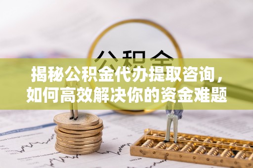 思茅揭秘公积金代办提取咨询，如何高效解决你的资金难题