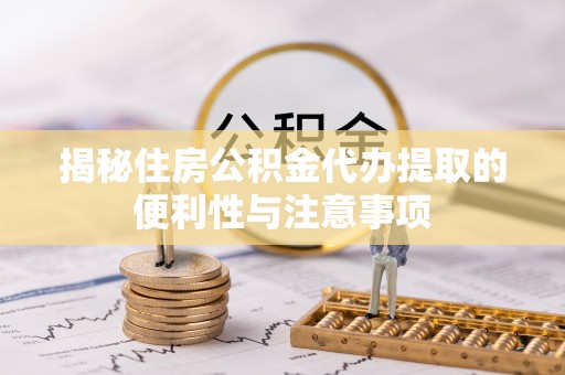 思茅揭秘住房公积金代办提取的便利性与注意事项