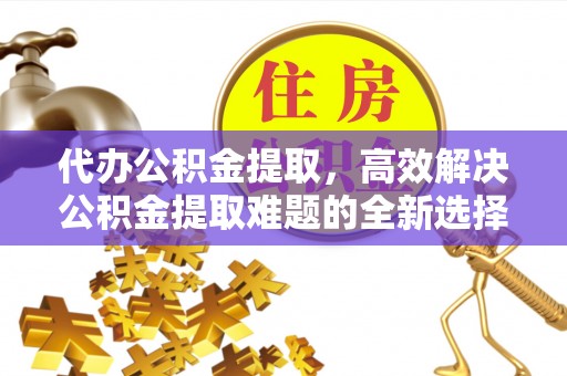 思茅代办公积金提取，高效解决公积金提取难题的全新选择