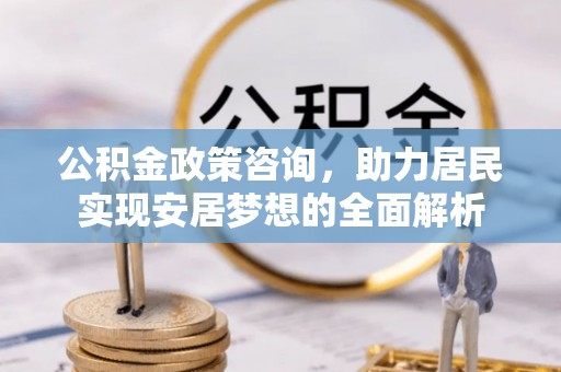 思茅公积金政策咨询，助力居民实现安居梦想的全面解析