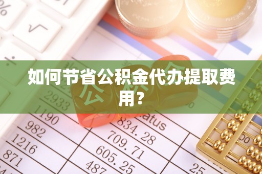思茅如何节省公积金代办提取费用？