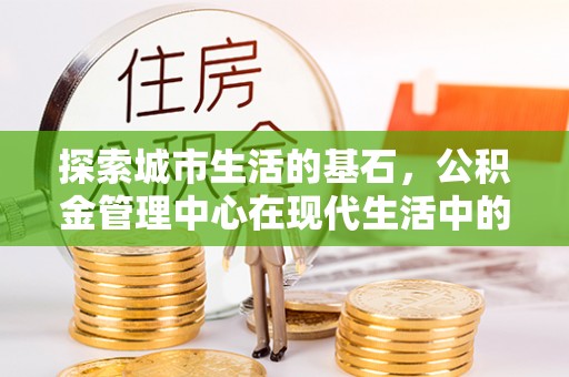 思茅探索城市生活的基石，公积金管理中心在现代生活中的重要角色