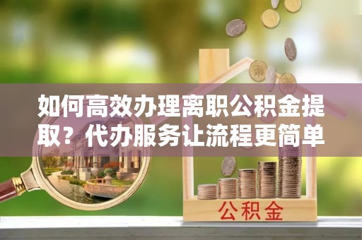 思茅如何高效办理离职公积金提取？代办服务让流程更简单