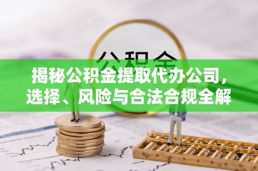 思茅揭秘公积金提取代办公司，选择、风险与合法合规全解析