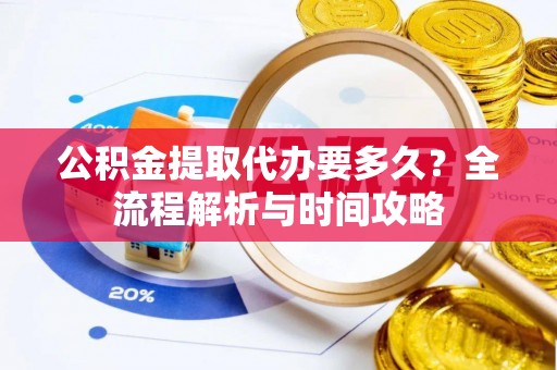 思茅公积金提取代办要多久？全流程解析与时间攻略