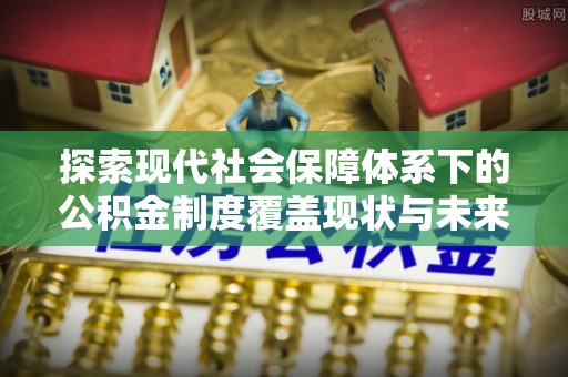 思茅探索现代社会保障体系下的公积金制度覆盖现状与未来发展