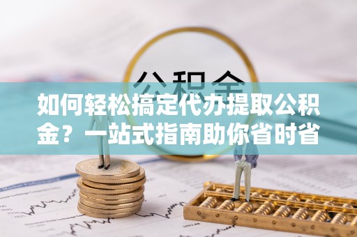 思茅如何轻松搞定代办提取公积金？一站式指南助你省时省心