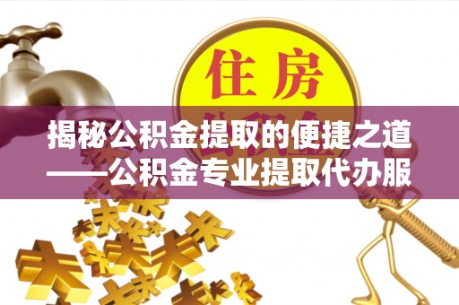 思茅揭秘公积金提取的便捷之道——公积金专业提取代办服务解析