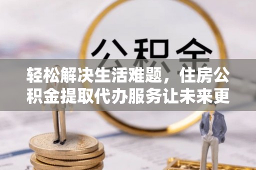思茅轻松解决生活难题，住房公积金提取代办服务让未来更安心