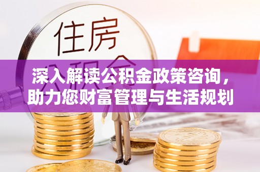 思茅深入解读公积金政策咨询，助力您财富管理与生活规划