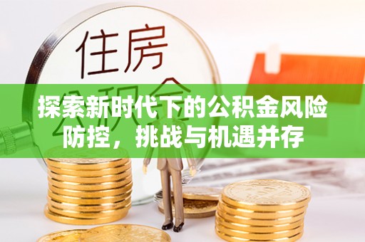 思茅探索新时代下的公积金风险防控，挑战与机遇并存