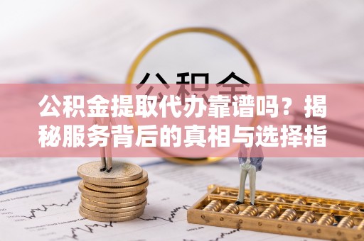 思茅公积金提取代办靠谱吗？揭秘服务背后的真相与选择指南