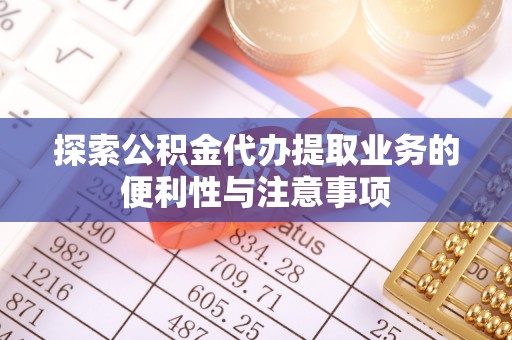 思茅探索公积金代办提取业务的便利性与注意事项