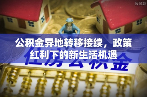 思茅公积金异地转移接续，政策红利下的新生活机遇