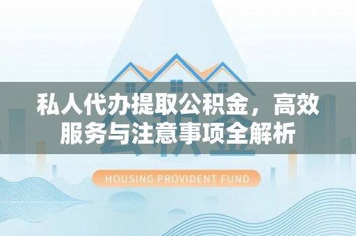 思茅私人代办提取公积金，高效服务与注意事项全解析
