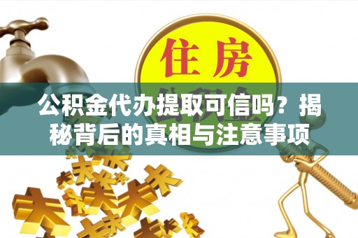 思茅公积金代办提取可信吗？揭秘背后的真相与注意事项