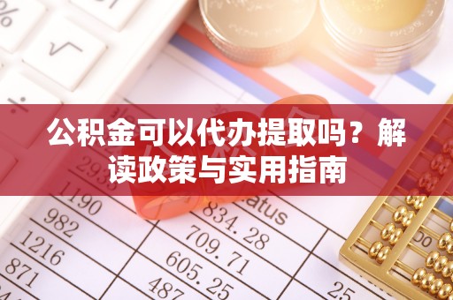 思茅公积金可以代办提取吗？解读政策与实用指南