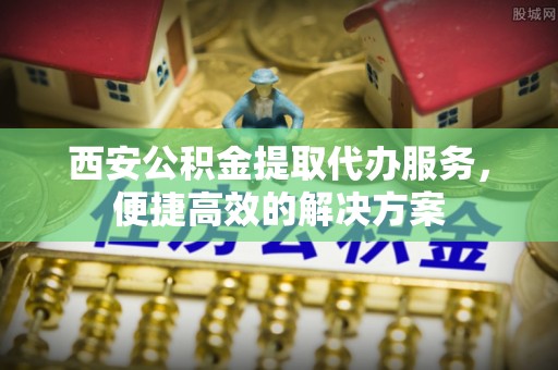 思茅西安公积金提取代办服务，便捷高效的解决方案