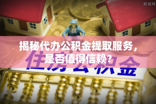 思茅揭秘代办公积金提取服务，是否值得信赖？