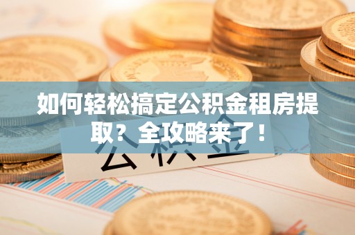 思茅如何轻松搞定公积金租房提取？全攻略来了！