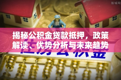 思茅揭秘公积金贷款抵押，政策解读、优势分析与未来趋势