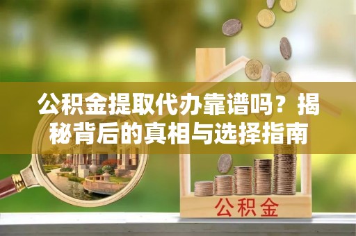 思茅公积金提取代办靠谱吗？揭秘背后的真相与选择指南