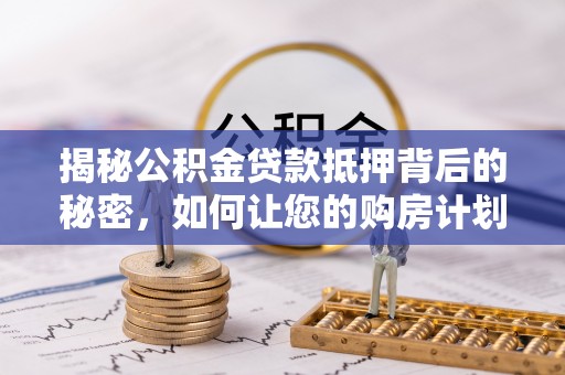 思茅揭秘公积金贷款抵押背后的秘密，如何让您的购房计划更轻松？