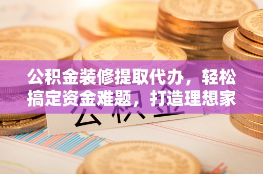 思茅公积金装修提取代办，轻松搞定资金难题，打造理想家居