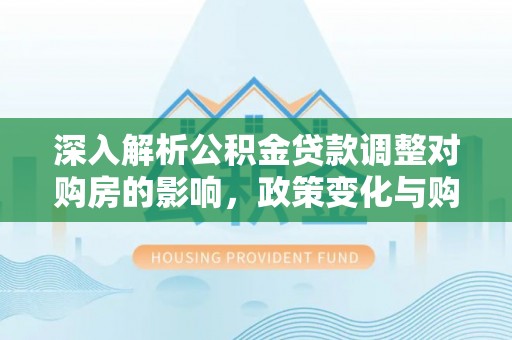 思茅深入解析公积金贷款调整对购房的影响，政策变化与购房者选择