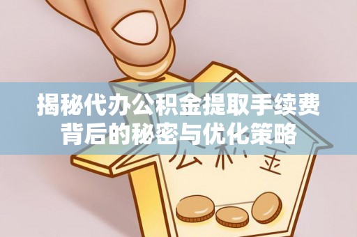 思茅揭秘代办公积金提取手续费背后的秘密与优化策略