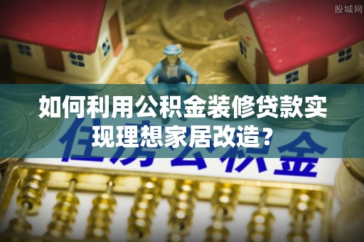 思茅如何利用公积金装修贷款实现理想家居改造？