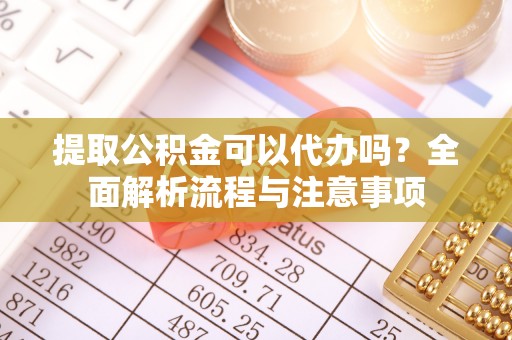 思茅提取公积金可以代办吗？全面解析流程与注意事项