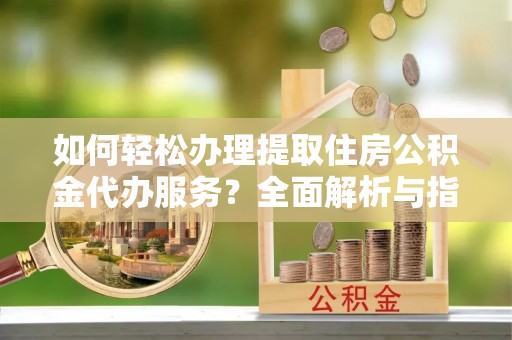 思茅如何轻松办理提取住房公积金代办服务？全面解析与指南
