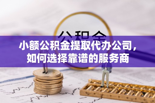 思茅小额公积金提取代办公司，如何选择靠谱的服务商