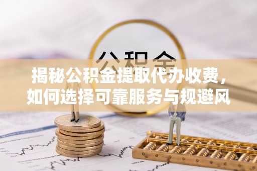 思茅揭秘公积金提取代办收费，如何选择可靠服务与规避风险
