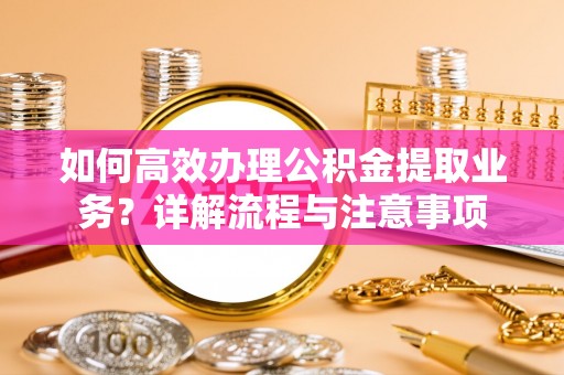 思茅如何高效办理公积金提取业务？详解流程与注意事项