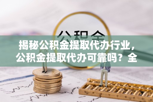 思茅揭秘公积金提取代办行业，公积金提取代办可靠吗？全面解析与风险规避