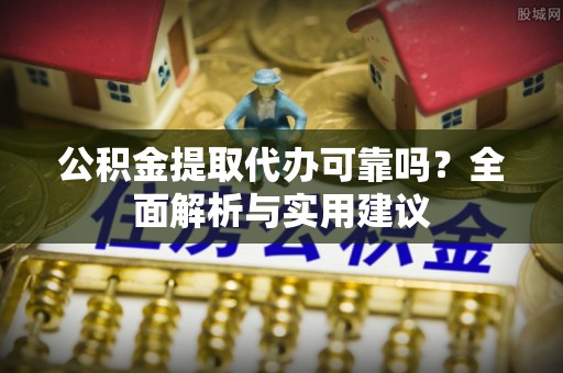思茅公积金提取代办可靠吗？全面解析与实用建议