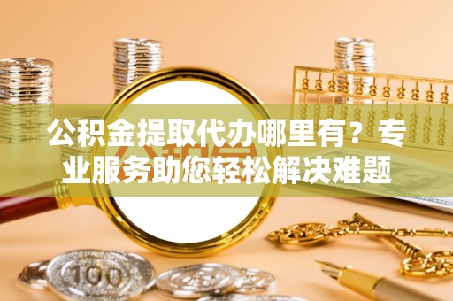 思茅公积金提取代办哪里有？专业服务助您轻松解决难题