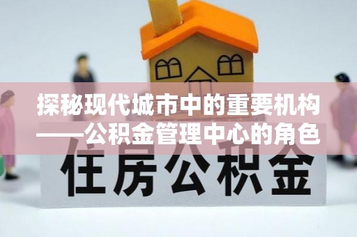 思茅探秘现代城市中的重要机构——公积金管理中心的角色与使命
