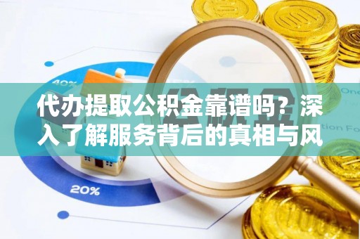 思茅代办提取公积金靠谱吗？深入了解服务背后的真相与风险