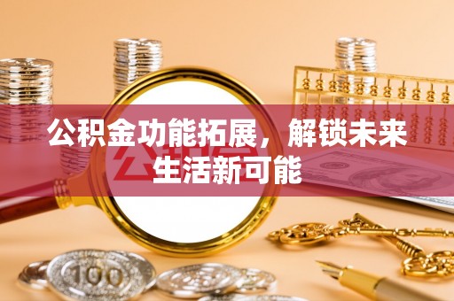 思茅公积金功能拓展，解锁未来生活新可能