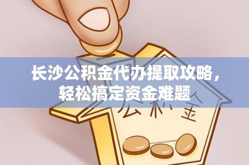 思茅长沙公积金代办提取攻略，轻松搞定资金难题