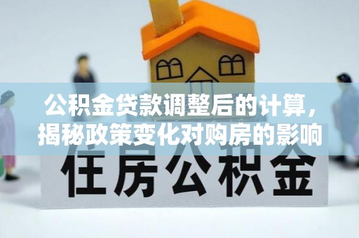 思茅公积金贷款调整后的计算，揭秘政策变化对购房的影响