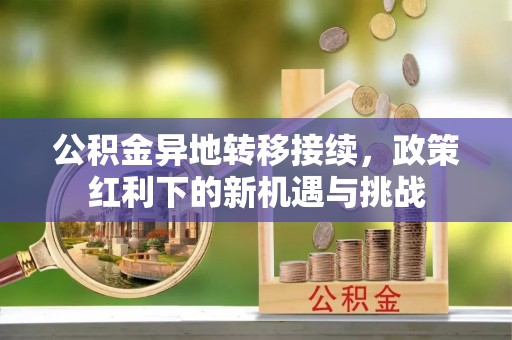 思茅公积金异地转移接续，政策红利下的新机遇与挑战