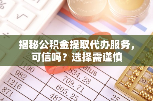 思茅揭秘公积金提取代办服务，可信吗？选择需谨慎