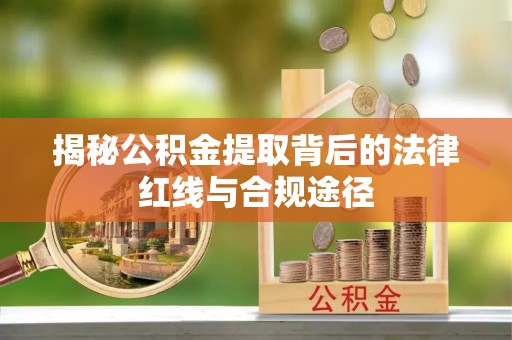 思茅揭秘公积金提取背后的法律红线与合规途径